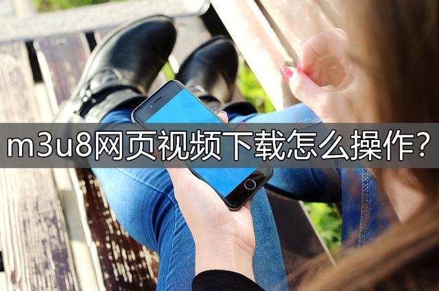 m3u8網(wǎng)頁視頻下載怎么操作？學(xué)學(xué)這個(gè)方法